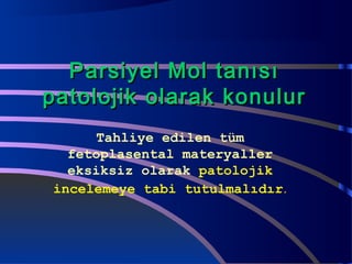 PPaarrssiiyyeell MMooll ttaannııssıı 
ppaattoolloojjiikk oollaarraakk kkoonnuulluurr 
Tahliye edilen tüm 
fetoplasental materyaller 
eksiksiz olarak patolojik 
incelemeye tabi tutulmalıdır. 
 