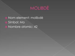  Nom element: molibdè
 Símbol: Mo
 Nombre atomic: 42
 