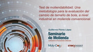 Test de moliendabilidad: Una
metodología para la evaluación del
cambio de tamaño de bola, a nivel
industrial en molienda convencional.
Guillermo Flores López
 