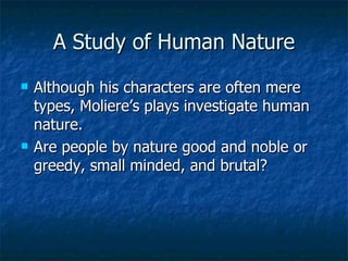 A Study of Human Nature Although his characters are often mere types, Moliere’s plays investigate human nature. Are people by nature good and noble or greedy, small minded, and brutal?