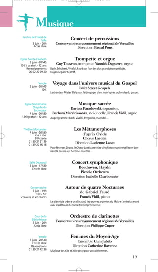 1104 039 Moliere2011                   5/05/11           14:29         Page 19




                M usique
    Jardins de l’Hôtel de
                     Ville                      Concert de percussions
             3 juin - 20h        Conservatoire à rayonnement régional de Versailles
              Accès libre
                                              Direction : Pascal Pons

   Eglise Sainte-Elisabeth                          Trompette et orgue
            3 juin - 20h45
   13€ / gratuit - 12 ans
                                  Guy Touvron, trompette, Yannick Daguerre, orgue
        Renseignements       Bach, Schubert, Vivaldi, Fauré par l’un des plus grands trompettistes.
           06 62 27 99 20    Organisé par l’ACLVM.


                   Temple      Voyage dans l'univers musical du Gospel
           3 juin - 20h45
                      10€                               Blaiz Street Gospels
                             Le chanteur Mister Blaiz nous fait voyager dans les origines profondes du gospel.


      Eglise Notre-Dame                                 Musique sacrée
              Chapelle du               Dartusz Paradowski, sopraniste,
               Sacré-cœur
           4 juin - 20h30     Barbara Marcinkowska, violoncelle, Francis Vidil, orgue
    12€/gratuit - 12 ans     Au programme : Bach, Vivaldi, Pergolèse, Haendel…


     Théâtre Montansier                            Les Métamorphoses
          4 juin - 20h30
              12€ / 10€                                     d’après Ovide
              Billetterie                                Chœur Laetitia
         01 30 21 51 39                             Direction Lucienne Lanet
         01 39 20 16 16
                             Pour fêter ses 20 ans, le Chœur Laetitia revisite cinq histoires universelles en don-
                             nant la parole aux héroïnes muettes…


          Salle Delavaud                         Concert symphonique
          5 juin - 17h30
            Entrée libre                                Beethoven, Haydn
                                                       Piccolo Orchestra
                                                Direction Isabelle Charbonnier

            Conservatoire                  Autour de quatre Nocturnes
              5 juin - 19h
                 10€ / 5€
                                                         de Gabriel Fauré
   scolaires et étudiants                                Francis Vidil, piano
                             Le pianniste créera un climat où les œuvres ardentes du Maître s’entrelaceront
                             avec les détours du concertiste improvisateur.


               Cour de la                      Orchestre de clarinettes
            Bibliothèque
             6 juin - 20h
                                 Conservatoire à rayonnement régional de Versailles
              Accès libre                    Direction Philippe Cuper

                   Temple                       Femmes du Moyen-Age
           6 juin - 20h30
             Entrée libre
                                                    Ensemble Cum Jubilo
            Réservations                         Direction Catherine Ravenne
          01 30 21 42 36     Musique des XIIe et XIIIe siècle pour voix de femmes.

                                                                                                           19
 