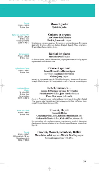 1104 039 Moliere2011                 5/05/11        14:30       Page 29




                  Temple
         28 juin - 20h30                            Mozart, Jadin
            Entrée libre                               Quintette Jadin


  Eglise Ste-Jeanne d’Arc                        Cuivres et orgues
          28 juin - 20h30                       Les Cuivres de la Neustrie
              Entrée libre
        Renseignements                          Danièle Jeansonnie, orgue
          06 88 91 49 13     Un dialogue entre un quatuor de cuivres et un grand orgue. Œuvres de
                             Gabrielli, Bruckner, Strauss, Dukas, Gigout, Dupré, Alain et Litaize.
                             Organisé par l'association Arcor.


           Conservatoire                          Récital de piano
         29 juin - 20h30                          Marylène Dosse, piano
            Entrée libre
                             Brahms, Chopin, Liszt, Rachmaninov, un programme romantique pour
                             la pianiste franco-américaine.


      Eglise Notre-Dame                           Concert spirituel
         29 juin - 20h45                    Ensemble vocal Les Harmoniques
             Entrée libre
                                            Direction Jean-François Fremont
                                                  Gaëtan Jarry, orgue
                             Motets et œuvres sacrées de Félix Mendelssohn, Johannes Brahms et
                             Joseph Rheinberger. Un bouquet de chefs d’œuvre romantiques.


        Hotel des Menus                         Rebel, Cassanéa…
                  Plaisirs             Centre de Musique baroque de Versailles
           30 juin - 20h
            Entrée libre              Paul Monteiro, violon, Julie Pumir, clavecin,
           Réservations                     Pierre Descamps, violoncelle
         01 39 20 78 10
                             2e, 3e et 7e sonates pour violon et basse continue de Jean-Féry Rebel,
                             1ère sonate pour clavecin avec accompagnement de violon de Jean-
                             Joseph Cassanéa de Mondonville.



         Carré à la farine                         Rossini, Haydn
         30 juin - 20h45                          Ensemble Helios
             Entrée libre
                                  Christel Rayneau, flûte, Fabienne Stadelmann, alto
                                  Nathanaëlle Marie, violon, Claire Offert, violoncelle
                             Un vaste répertoire qui propose un chatoiement musical, de grands
                             classiques et de nouvelles surprises. Soutenu par Musique nouvelle en
                             liberté.


                  Temple            Caccini, Mozart, Schubert, Bellini
         30 juin - 20h45
   10€ / gratuit - 12 ans
                                 Marie-Reine Vallet, soprano, Michèle Geoffroy, orgue
       Renseignements                      Concert organisé par l’ACLVM
          06 62 27 99 20




                                                                                             29
 