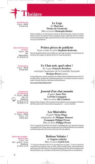1104 039 Moliere2011                  5/05/11           14:29         Page 8




                T héâtre
         Grandes Ecuries
         15 juin - 20h30                                      Le Legs
            Entrée libre                                    de Marivaux
                                                   Théâtre de l’Archicube
                                              Mise en scène Christophe Barbier
                             Cette comédie en un acte est peu connue et rarement jouée. L'amour en est le
                             thème central mais devient bien compliqué et peu visible derrière les intérêts
                             financiers des personnages, qui peinent à y voir clair, chacun aimant un autre que
                             celui qui lui est destiné…



    Salon de thé Saveurs                     Petites pièces de publicité
               de saison               Texte et mise en scène Stéphanie Kozlovsky
           16 juin - 16h
                    10€      Recueil de petites pièces de comédie qui interroge le public sur la promesse de
           Réservations      bonheur des images. Un goûter est servi à l'issue du spectacle.
         01 39 50 22 39



           Conservatoire                     Ce Chat noir, quel cabot !
         17 juin - 20h30                   de et par François Beaulieu,
            Entrée libre
                                  sociétaire honoraire de la Comédie française
                                                     Monique Bouvet, piano
                             François Beaulieu recréé l’ambiance du célèbre cabaret de Montmartre de la fin
                             du XIXe siècle, symbole de la bohème parisienne. Une belle interaction avec le
                             public, faite de chansons, de textes et de calembours.
                             Une création Mois Molière 2011



           Chapiteau de                      Journal d’un chat assassin
         Porchefontaine                                 d’après Anne Fine
     17, 18 juin - 20h30
                10€ / 5€                            La Petite Compagnie
              Billetterie                        Mise en scène Alix Crambert
         01 30 21 51 39
         06 60 80 16 16      Après 35 kilos d’espoir, Alix Crambert et Carl Hallak se sont attaqués à l’histoire
                             de Tuffy, chat roi de l’ironie et de la mauvaise foi !… à voir en famille.



         Grandes Ecuries                                Les Misérables
     17, 18 juin - 20h30                         d’après Victor Hugo,
           19 juin - 17h
            Entrée libre                     adaptation de Philippe Honoré
                                                 Compagnie Philippe Person
                                                Mise en scène Philippe Person
                             Voici un spectacle pertinent touchant et pédagogique qui reprend le grand
                             ouvrage de Victor Hugo, devenu mythe pour son intemporalité et la virtuosité de
                             sa dramaturgie, dans une mise en scène qui tient du cabaret.



  Galerie des moulages -                             Brûlons Voltaire !
           Petites Ecuries
            17 juin - 21h
                                                       de Eugène Labiche
  10€ / gratuit - 12 ans                           Mise en scène Cyril le Grix
               Billetterie   "Il n'est pas nécessaire de lire un ouvrage pour le juger". C'est sur postulat
         01 30 21 51 39      inquiétant que Labiche crée, en 1874, cette comédie acide, particulièrement
                             savoureuse car elle traduit le climat psychologique de la France triomphante du
                             Second Empire, qui a sombré militairement, politiquement et moralement…

     8
 