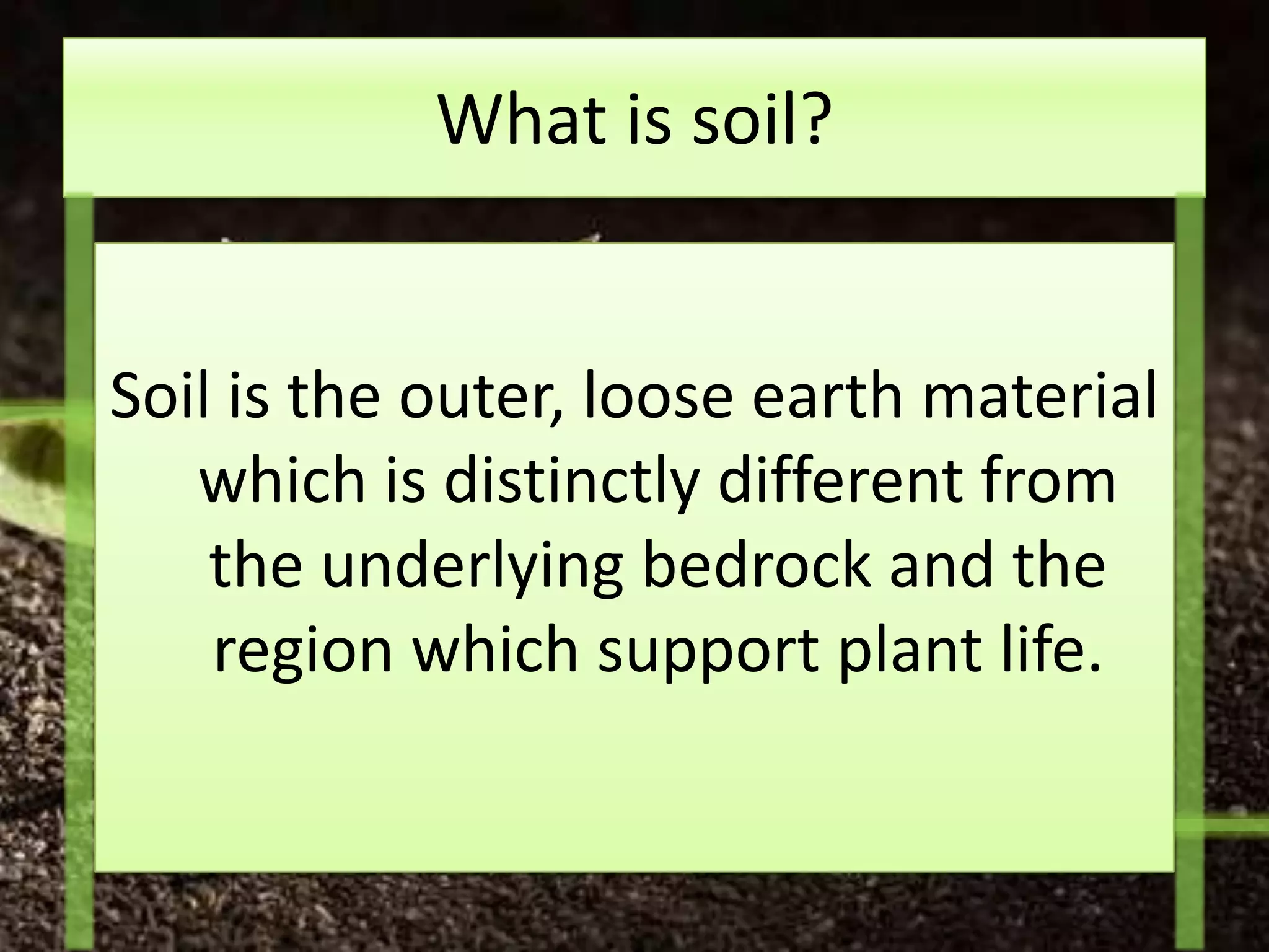 What is soil?


Soil is the outer, loose earth material
   which is distinctly different from
    the underlying bedrock and the
    region which support plant life.
 