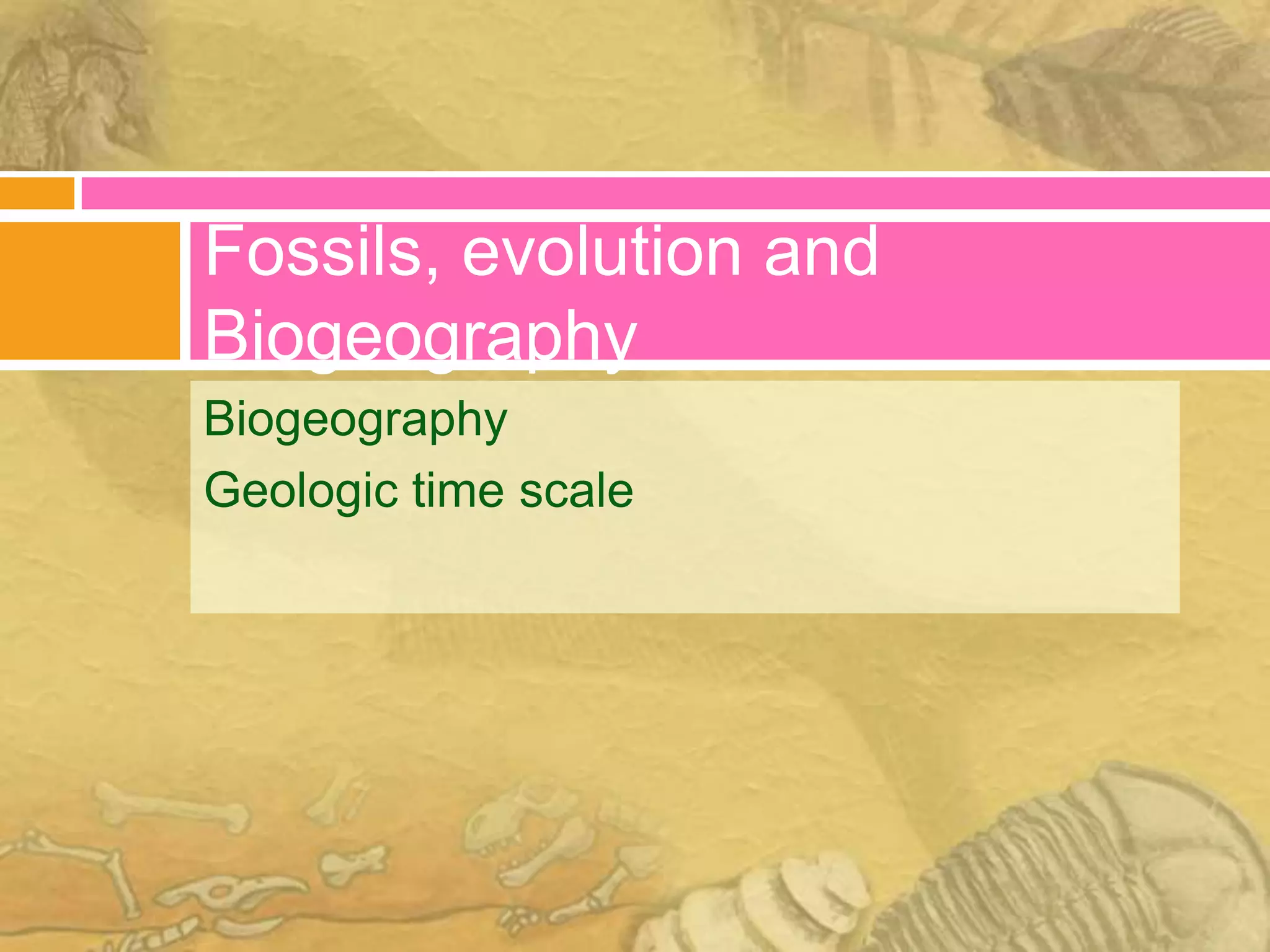 Fossils, evolution and
Biogeography
Biogeography
Geologic time scale
 