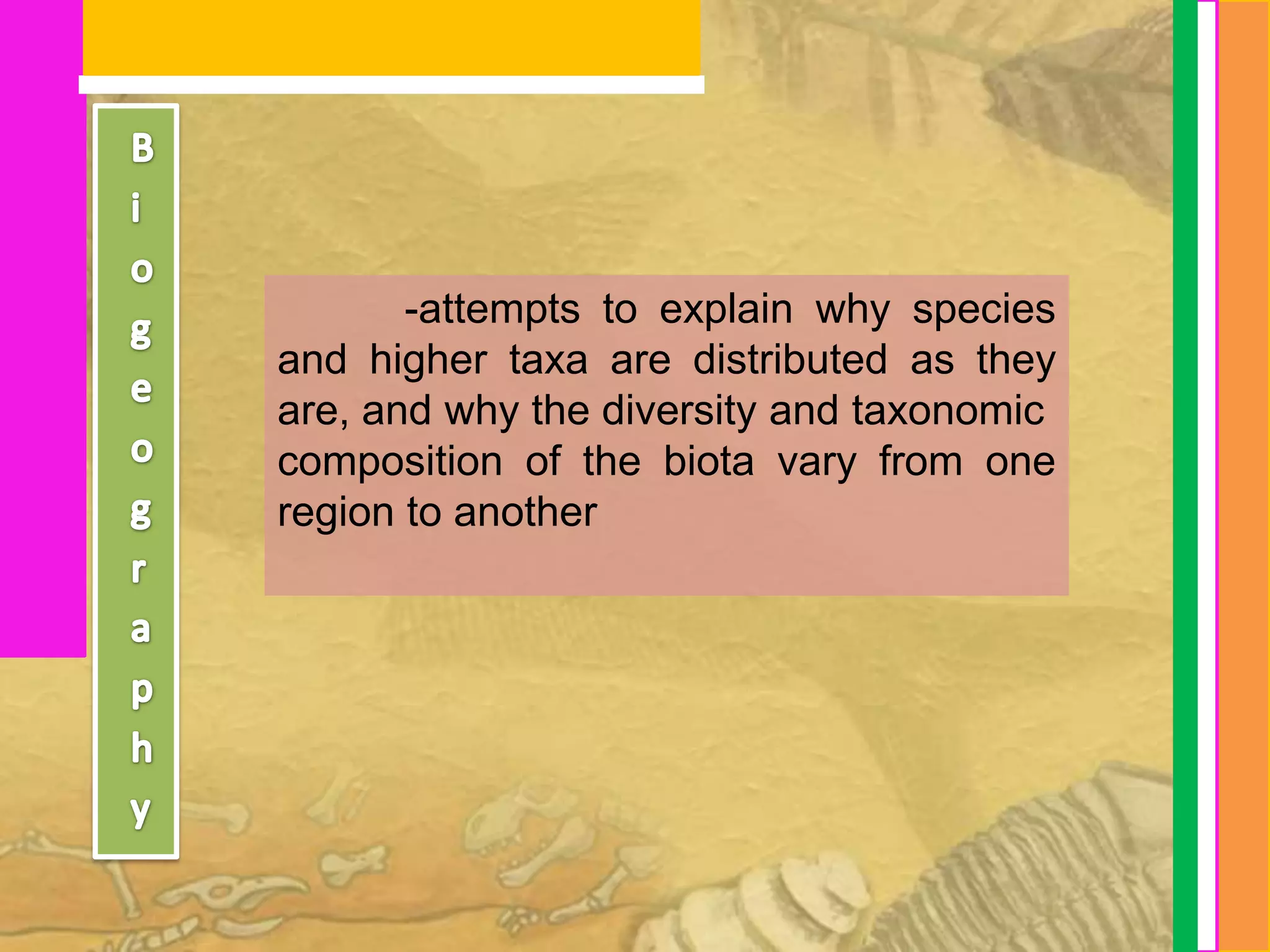 -attempts to explain why species
and higher taxa are distributed as they
are, and why the diversity and taxonomic
composition of the biota vary from one
region to another
 