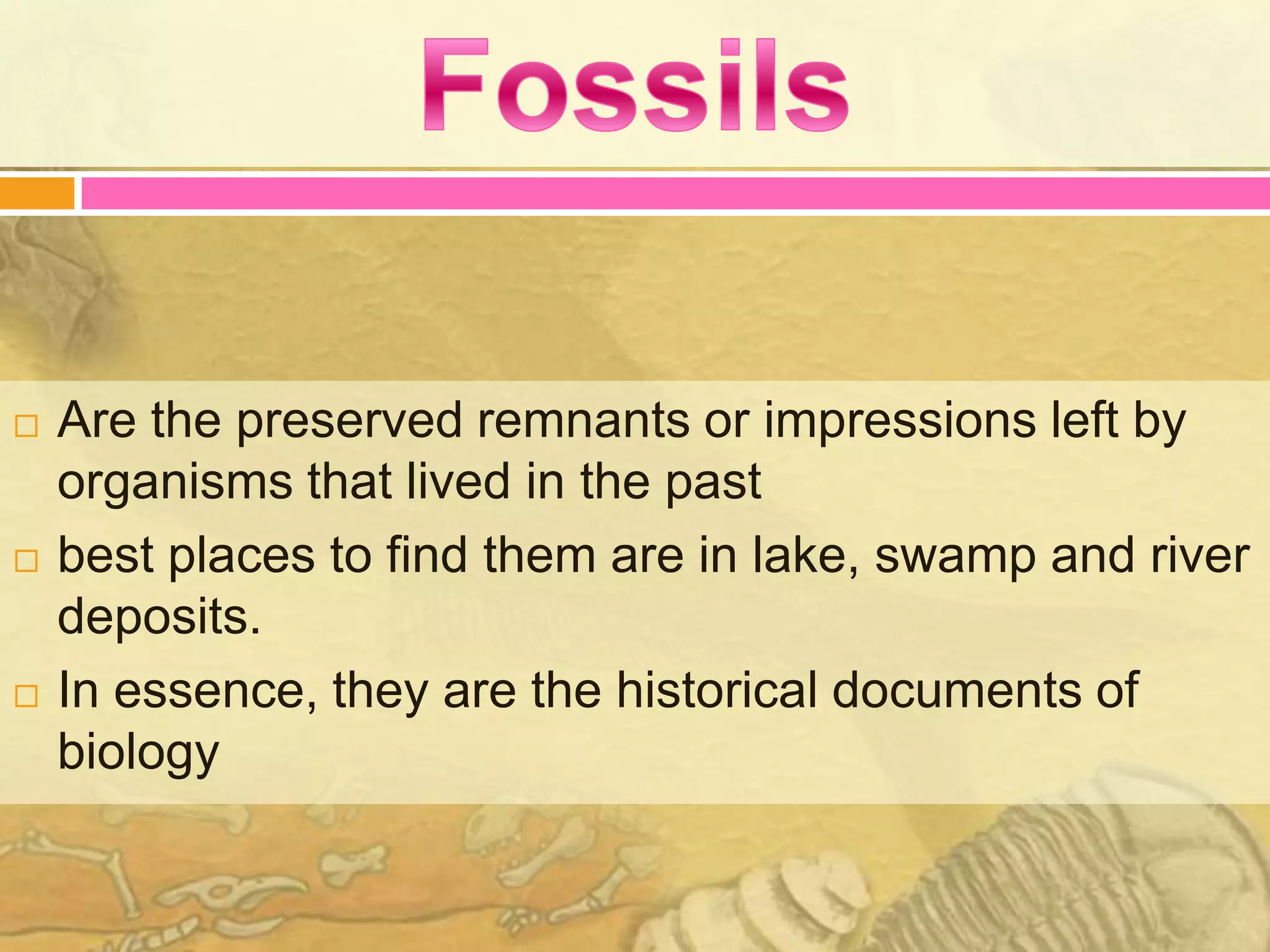    Are the preserved remnants or impressions left by
    organisms that lived in the past
   best places to find them are in lake, swamp and river
    deposits.
   In essence, they are the historical documents of
    biology
 