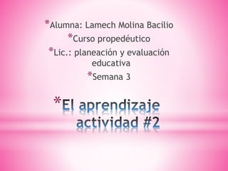 *
*Alumna: Lamech Molina Bacilio
*Curso propedéutico
*Lic.: planeación y evaluación
educativa
*Semana 3
 