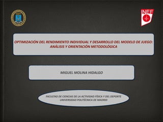 OPTIMIZACIÓN	DEL	RENDIMIENTO	INDIVIDUAL	Y	DESARROLLO	DEL	MODELO	DE	JUEGO:		
ANÁLISIS	Y	ORIENTACIÓN	METODOLÓGICA
FACULTAD	DE	CIENCIAS	DE	LA	ACTIVIDAD	FÍSICA	Y	DEL	DEPORTE	
UNIVERSIDAD	POLITÉCNICA	DE	MADRID
MIGUEL	MOLINA	HIDALGO
 