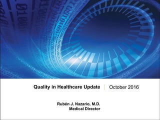Quality in Healthcare Update
Rubén J. Nazario, M.D.
Medical Director
October 2016
 