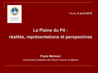 Tours, 8 avril 2015
La Plaine du Pô :
réalités, représentations et perspectives
Paolo Molinari
Università Cattolica del Sacro Cuore di Milano
 