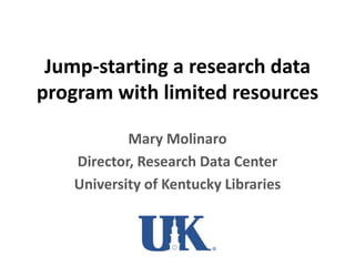 Jump-starting a research data
program with limited resources
Mary Molinaro
Director, Research Data Center
University of Kentucky Libraries
 