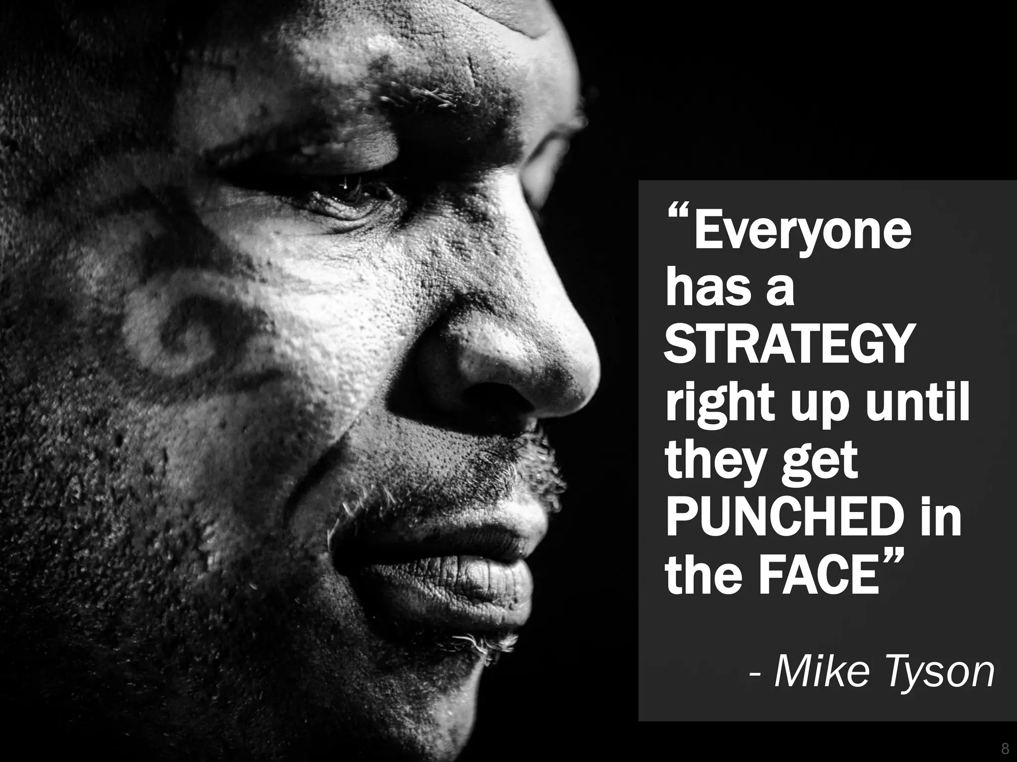 8
“Everyone
has a
STRATEGY
right up until
they get
PUNCHED in
the FACE”
- Mike Tyson
 