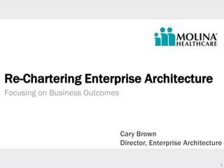 1
Re-Chartering Enterprise Architecture
Focusing on Business Outcomes
Cary Brown
Director, Enterprise Architecture
 