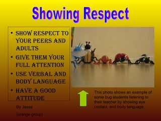 [object Object],[object Object],[object Object],[object Object],Showing Respect By Jesse  (orange group) This photo shows an example of some bug students listening to their teacher by showing eye contact, and body language. 