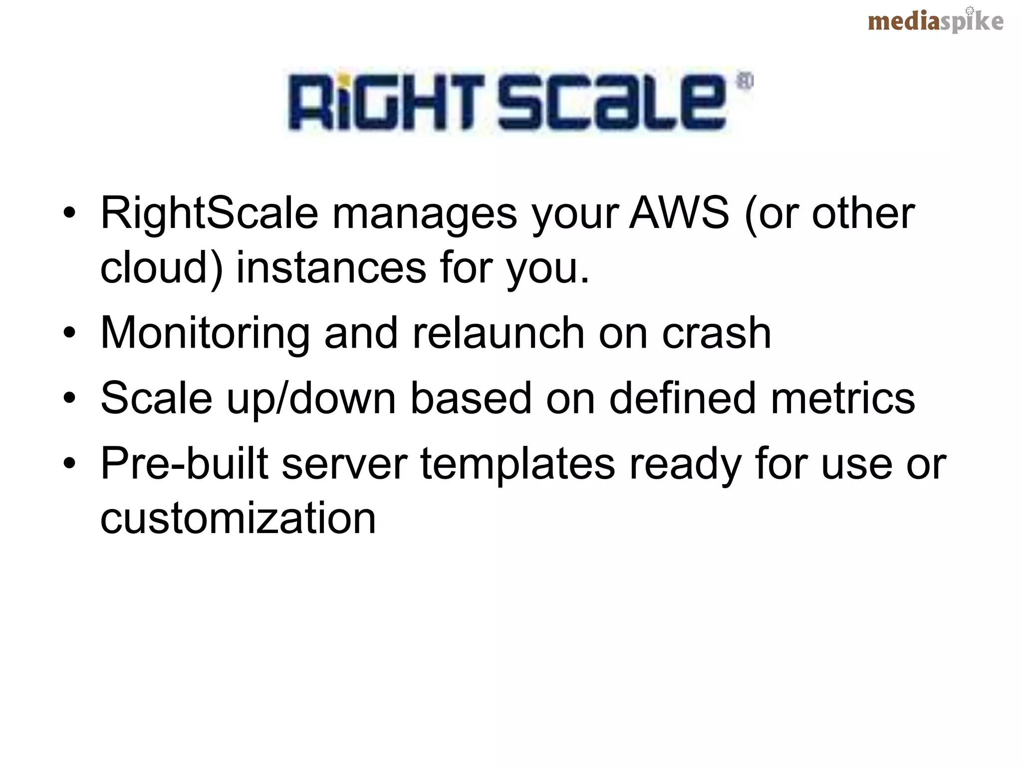 • RightScale manages your AWS (or other
  cloud) instances for you.
• Monitoring and relaunch on crash
• Scale up/down based on defined metrics
• Pre-built server templates ready for use or
  customization
 