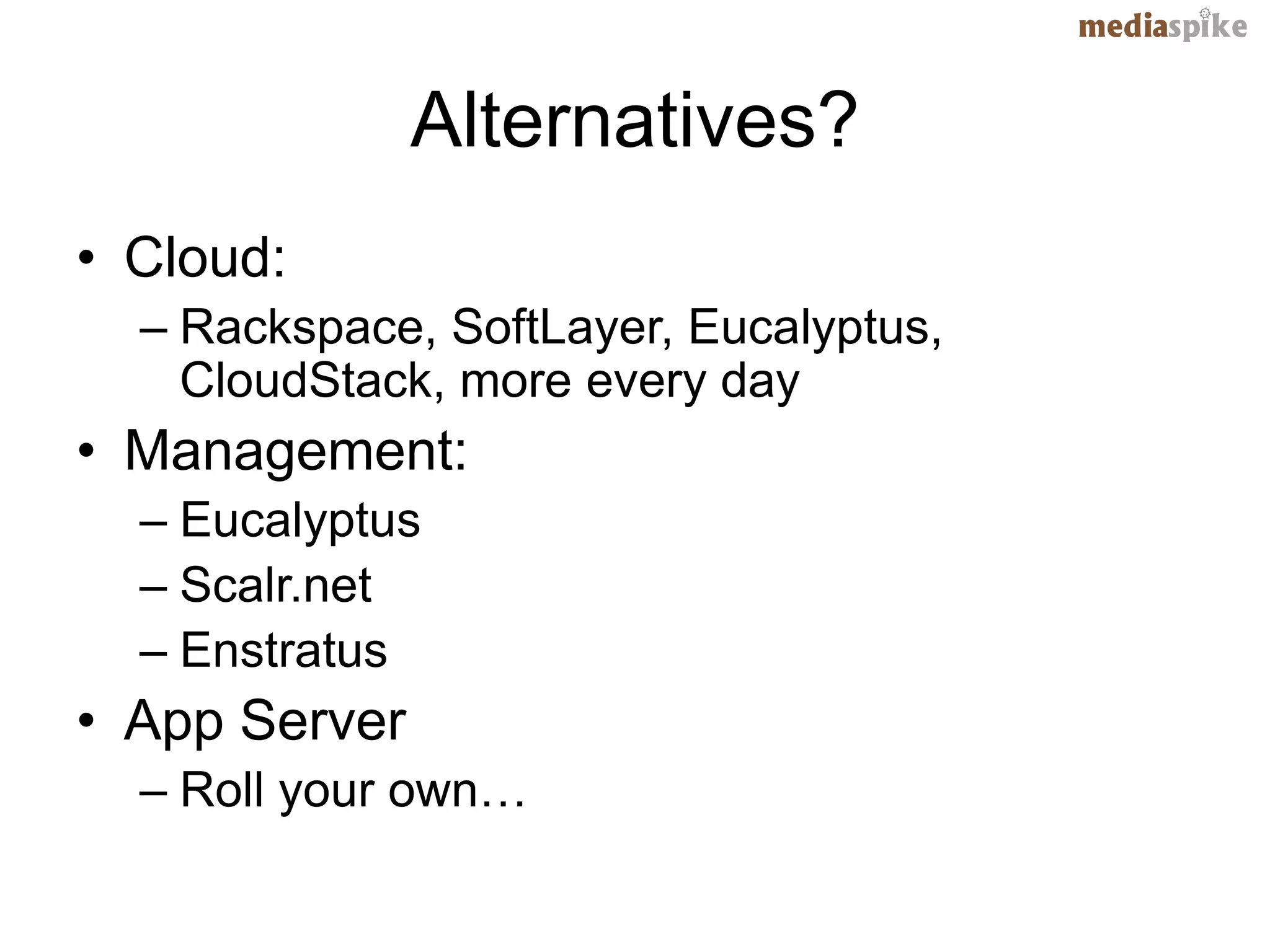 Alternatives?
• Cloud:
  – Rackspace, SoftLayer, Eucalyptus,
    CloudStack, more every day
• Management:
  – Eucalyptus
  – Scalr.net
  – Enstratus
• App Server
  – Roll your own…
 