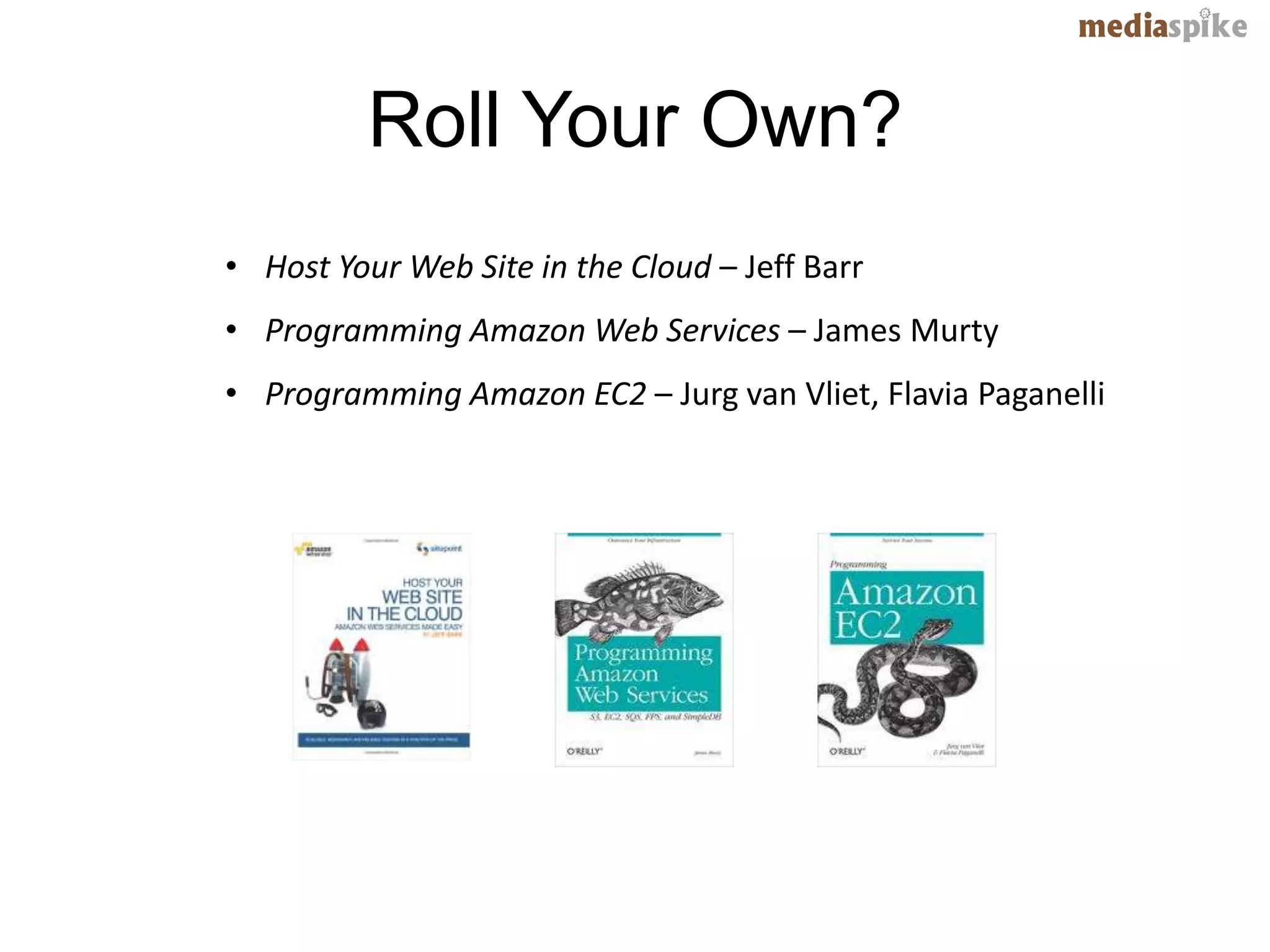 Roll Your Own?
• Host Your Web Site in the Cloud – Jeff Barr
• Programming Amazon Web Services – James Murty
• Programming Amazon EC2 – Jurg van Vliet, Flavia Paganelli
 