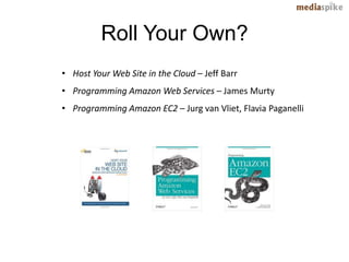 Roll Your Own?
• Host Your Web Site in the Cloud – Jeff Barr
• Programming Amazon Web Services – James Murty
• Programming Amazon EC2 – Jurg van Vliet, Flavia Paganelli
 