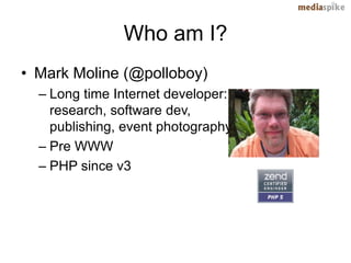 Who am I?
• Mark Moline (@polloboy)
  – Long time Internet developer:
    research, software dev,
    publishing, event photography
  – Pre WWW
  – PHP since v3
 