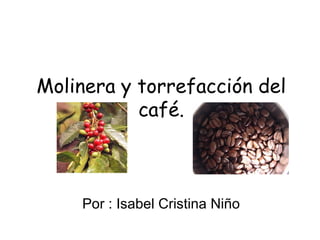 Molinera y torrefacción del café. Por : Isabel Cristina Niño 