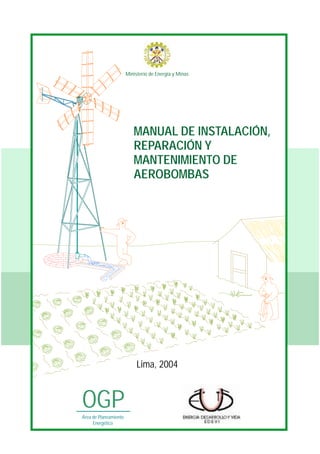 OGPÁrea de Planeamiento
Energético
Lima, 2004
Ministerio de Energía y Minas
MANUAL DE INSTALACIÓN,
REPARACIÓN Y
MANTENIMIENTO DE
AEROBOMBAS
 