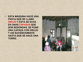 ESTA MÁQUINA HACE UNA PASTA QUE SE LLAMA  ORUJO  Y ESTA SE ECHA EN UNAS  CAPAZAS  QUE SON REDONDAS, SE PONE UNA CAPAZA CON ORUJO Y ASÍ SUCESIVAMENTE HASTA QUE SE HACE UNA TORRE.  