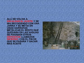 ALLÍ SE VOLVIA A  ESCALDAR EL ACEITE  Y SE IBA RECOGIENDO CON UNA JARRA Y SE METIA EN UNAS GARRAFAS METÁLICAS EL RESTO QUE QUEDABA EN LAS VASIJAS SE PASABAN OTROS  DEPÓSITOS  LLAMADOS  INFIERNO , CON EL FIN DE QUE SE PASARA Y SACAR MAS ACEITE   