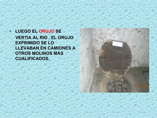 LUEGO EL  ORUJO  SE  VERTIA AL RIO . EL ORUJO EXPRIMIDO SE LO LLEVABAN   EN CAMIONES A OTROS MOLINOS MÁS CUALIFICADOS.  
