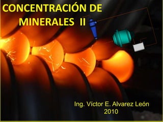 CONCENTRACIÓN DE
MINERALES II
Ing. Víctor E. Alvarez León
2010
 
