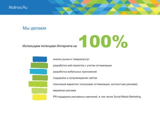 Мы делаем


Используем потенциал Интернета на



                  анализ рынка и товаров/услуг

                  разработка web-проектов с учетом оптимизации

                  разработка мобильных приложений

                  поддержка и сопровождение сайтов

                  поисковый маркетинг (поисковая оптимизация, контекстная реклама)

                  медийная реклама

                  PR-поддержка рекламных кампаний, в том числе Social Media Marketing.
 