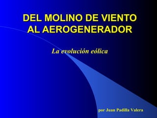 DEL MOLINO DE VIENTO
AL AEROGENERADOR
La evolución eólica

por Juan Padilla Valera

 