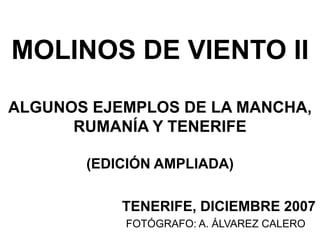 MOLINOS DE VIENTO II
ALGUNOS EJEMPLOS DE LA MANCHA,
RUMANÍA Y TENERIFE
(EDICIÓN AMPLIADA)
TENERIFE, DICIEMBRE 2007
FOTÓGRAFO: A. ÁLVAREZ CALERO
 