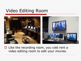 Video Editing Room Like the recording room, you cold rent a video editing room to edit your movies. 