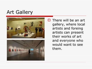 Art Gallery There will be an art gallery, where local artists and foreing artists can present their works of art and everyone who would want to see them. 