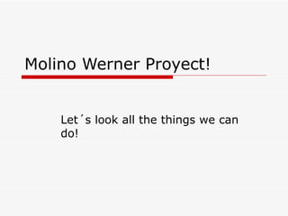 Molino Werner  Proyect! Let´s look all the things we can do! 