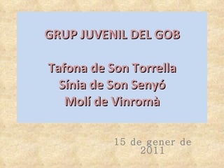 15 de gener de 2011 GRUP JUVENIL DEL GOB Tafona de Son Torrella Sínia de Son Senyó Molí de Vinromà 