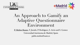 An Approach to Gamify an
Adaptive Questionnaire
Environment
P. Molins-Ruano, F. Jurado, P. Rodríguez, S. Atrio and S. Gomez
Universidad Autónoma de Madrid, Spain
pablo.molins@uam.es
 