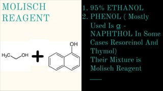 MOLISCH
REAGENT
1. 95% ETHANOL
2. PHENOL ( Mostly
Used Is ⍶ -
NAPHTHOL In Some
Cases Resorcinol And
Thymol)
Their Mixture is
Molisch Reagent