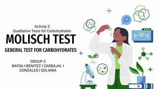 Activity 3
Qualitative Tests for Carbohydrates
MOLISCH TEST
GENERAL TEST FOR CARBOHYDRATES
GROUP 5
BAYSA I BENITEZ I CARBAJAL I
GONZALES I SOLANIA
 