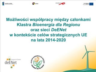 Możliwości współpracy między członkami
     Klastra Bioenergia dla Regionu
            oraz sieci DeENet
 w kontekście celów strategicznych UE
            na lata 2014-2020
 