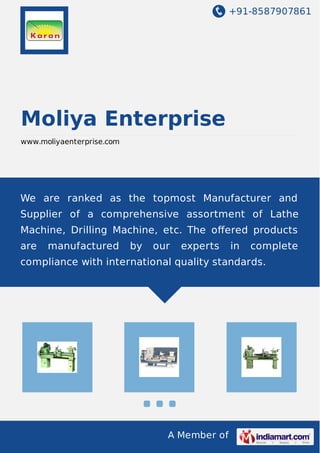 +91-8587907861
A Member of
Moliya Enterprise
www.moliyaenterprise.com
We are ranked as the topmost Manufacturer and
Supplier of a comprehensive assortment of Lathe
Machine, Drilling Machine, etc. The oﬀered products
are manufactured by our experts in complete
compliance with international quality standards.
 