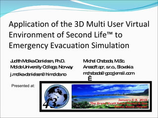Application of the 3D Multi User Virtual Environment of Second Life™ to Emergency Evacuation Simulation ,[object Object],[object Object],[object Object],[object Object],[object Object],[object Object],Presented at:  