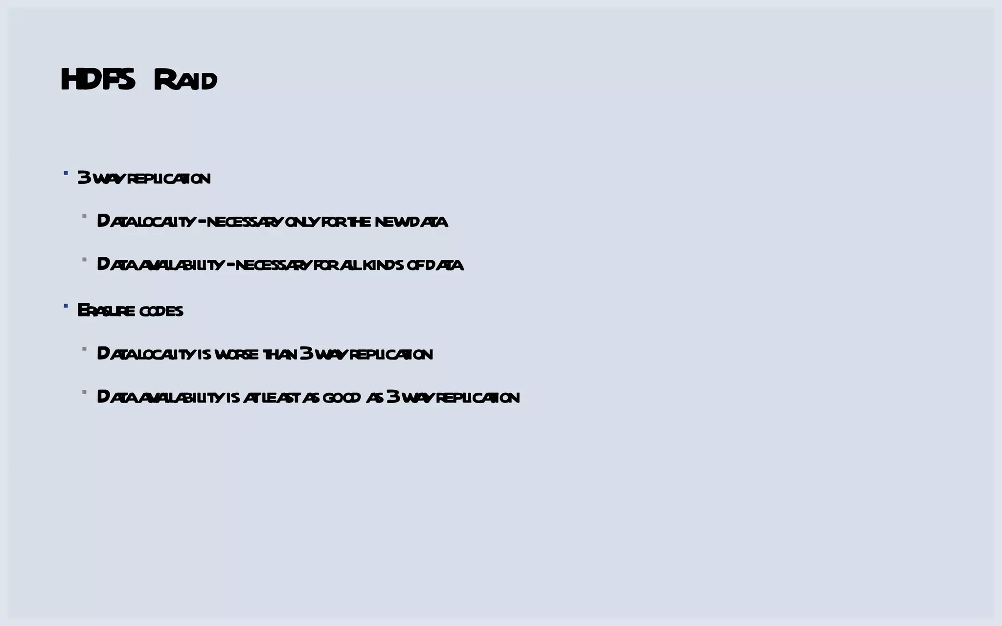 HDFS Raid 3 way replication Data locality - necessary only for the new data Data availability - necessary for all kinds of data Erasure codes Data locality is worse than 3 way replication Data availability is at least as good as 3 way replication 