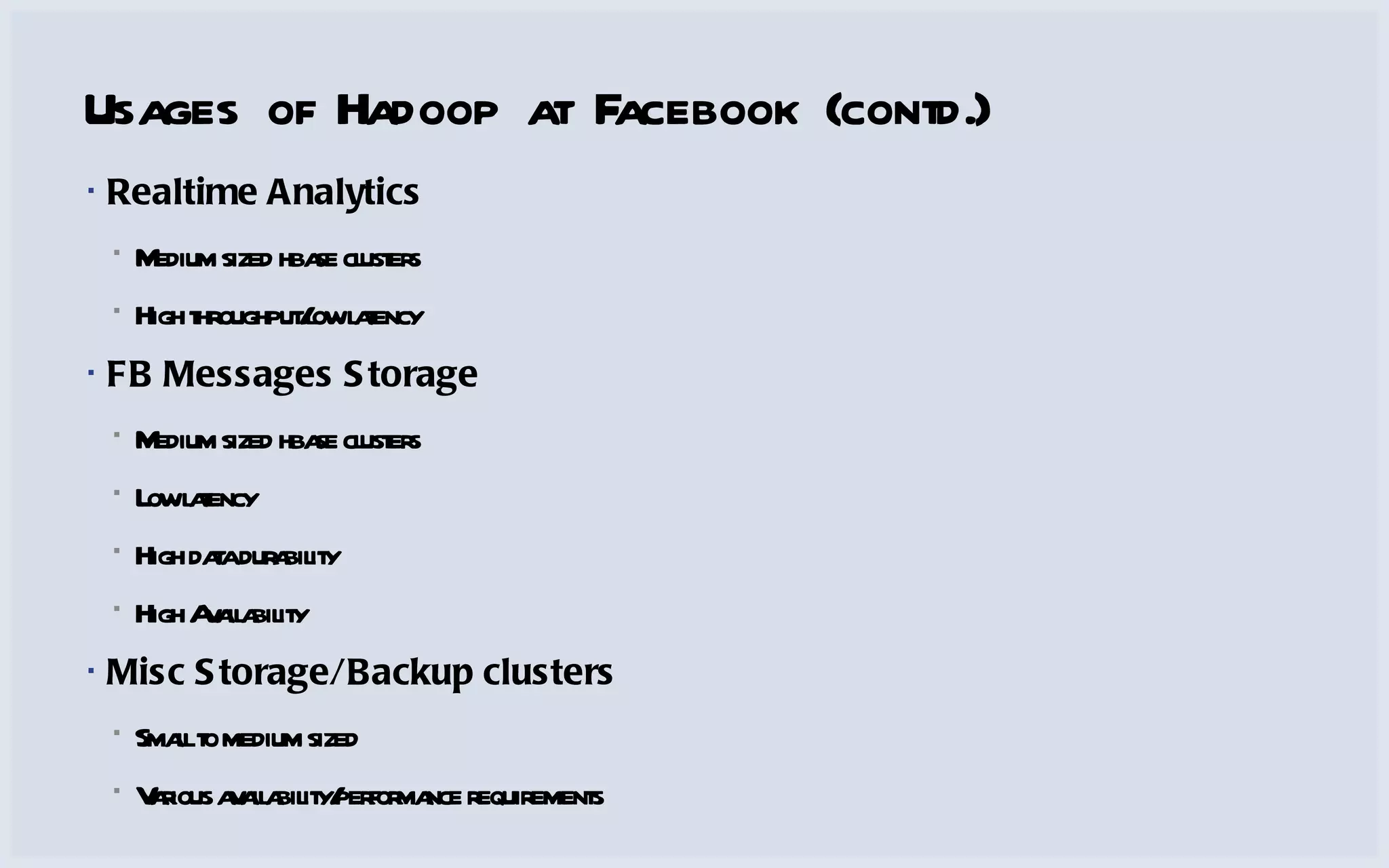 Usages of Hadoop at Facebook (contd.) Realtime Analytics Medium sized hbase clusters High throughput/low latency FB Messages Storage Medium sized hbase clusters Low latency High data durability High Availability Misc Storage/Backup clusters Small to medium sized Various availability/performance requirements 
