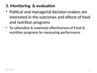03/11/2025 15
3. Monitoring & evaluation
• Political and managerial decision-makers are
interested in the outcomes and effects of food
and nutrition programs
• To rationalize & maximize effectiveness of Food &
nutrition programs by measuring performance
 