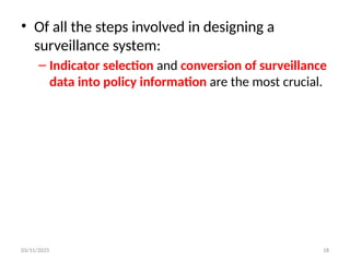 03/11/2025 18
• Of all the steps involved in designing a
surveillance system:
– Indicator selection and conversion of surveillance
data into policy information are the most crucial.
 