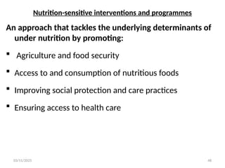 Nutrition-sensitive interventions and programmes
An approach that tackles the underlying determinants of
under nutrition by promoting:
 Agriculture and food security
 Access to and consumption of nutritious foods
 Improving social protection and care practices
 Ensuring access to health care
03/11/2025 48
 