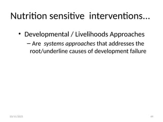 03/11/2025 49
Nutrition sensitive interventions...
• Developmental / Livelihoods Approaches
– Are systems approaches that addresses the
root/underline causes of development failure
 