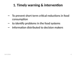03/11/2025 8
1. Timely warning & intervention
– To prevent short term critical reductions in food
consumption
– to identify problems in the food systems
– Information distributed to decision makers
 